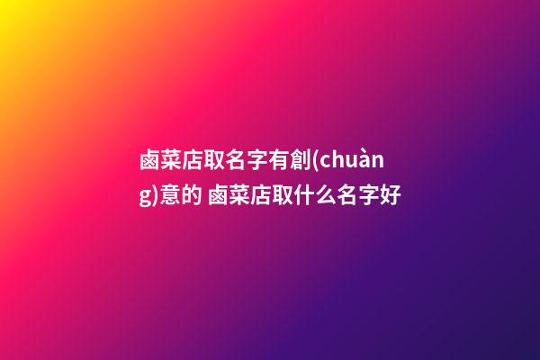 鹵菜店取名字有創(chuàng)意的 鹵菜店取什么名字好-第1張-店鋪起名-玄機(jī)派